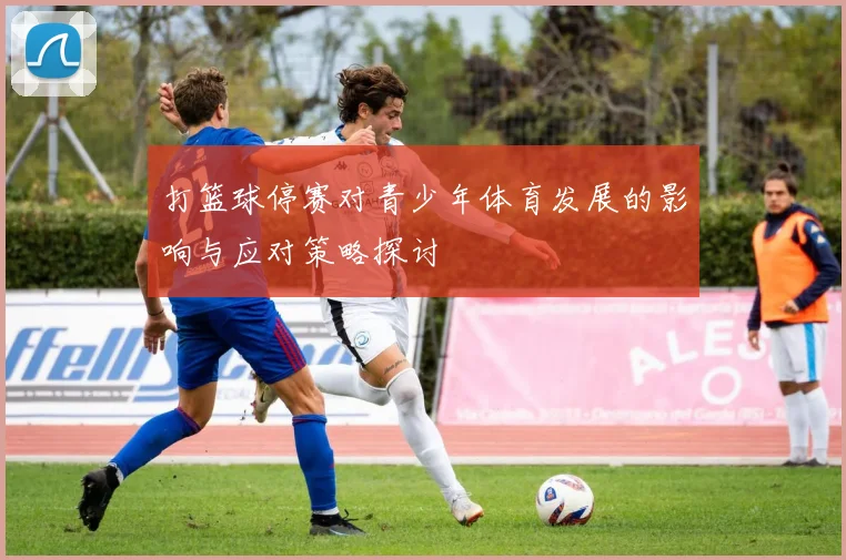 打篮球停赛对青少年体育发展的影响与应对策略探讨