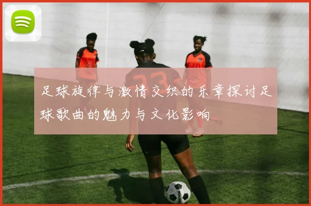 足球旋律与激情交织的乐章探讨足球歌曲的魅力与文化影响