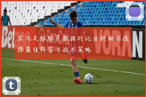 实况足球球员数据对比分析助你选择最佳阵容与战术策略