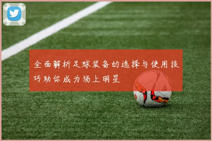 全面解析足球装备的选择与使用技巧助你成为场上明星