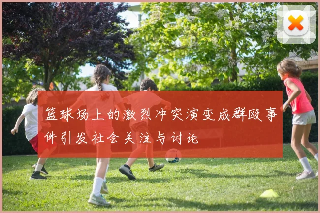 篮球场上的激烈冲突演变成群殴事件引发社会关注与讨论