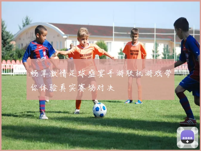 畅享激情足球盛宴手游联机游戏带你体验真实赛场对决