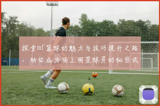 探索mf篮球的魅力与技巧提升之路，助你成为场上明星球员的秘密武器