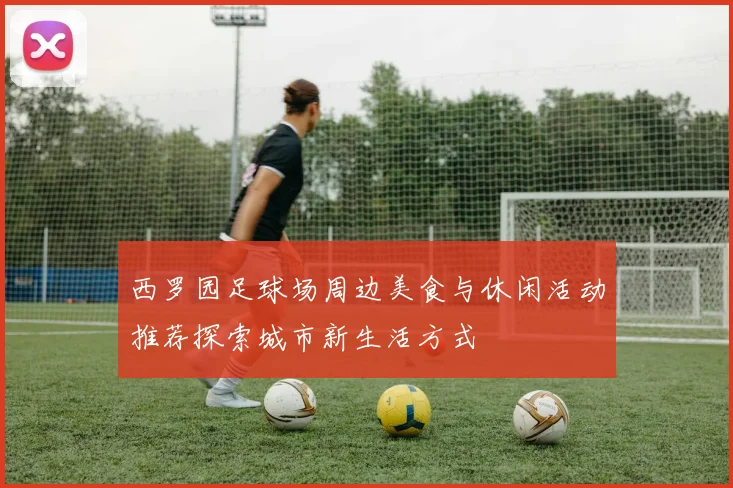 西罗园足球场周边美食与休闲活动推荐探索城市新生活方式