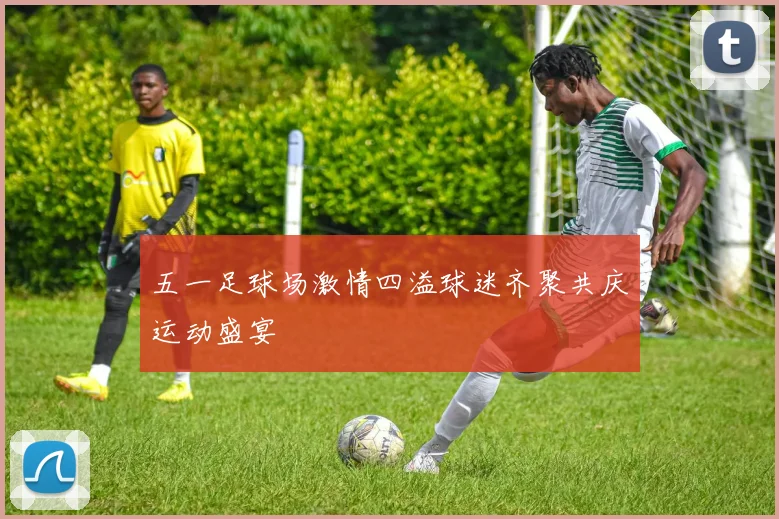五一足球场激情四溢球迷齐聚共庆运动盛宴