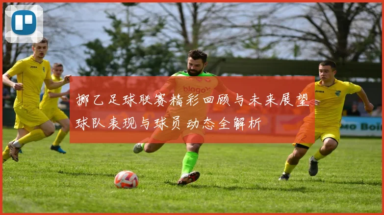 挪乙足球联赛精彩回顾与未来展望球队表现与球员动态全解析